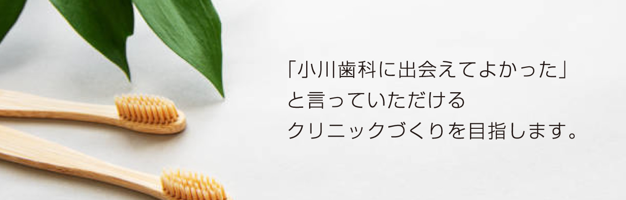 「小川歯科に出会えてよかった」と言っていただけるクリニックづくりを目指します。